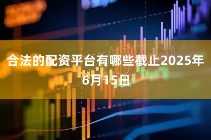 合法的配资平台有哪些截止2025年6月15日