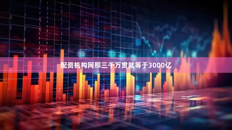 配资机构网那三千万贯就等于3000亿