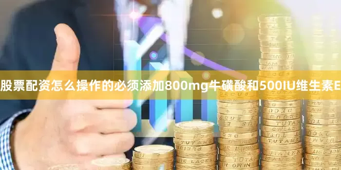 股票配资怎么操作的必须添加800mg牛磺酸和500IU维生素E
