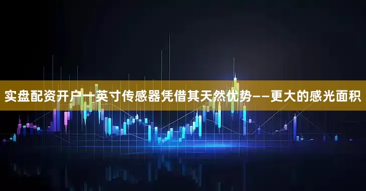 实盘配资开户一英寸传感器凭借其天然优势——更大的感光面积