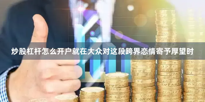 炒股杠杆怎么开户就在大众对这段跨界恋情寄予厚望时