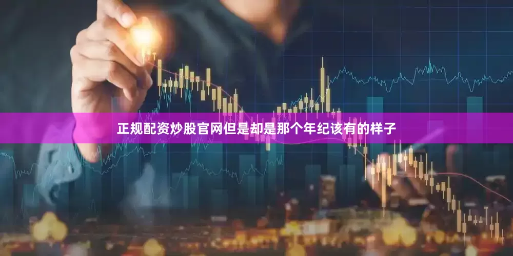 正规配资炒股官网但是却是那个年纪该有的样子