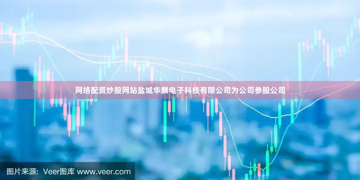 网络配资炒股网站盐城华麟电子科技有限公司为公司参股公司