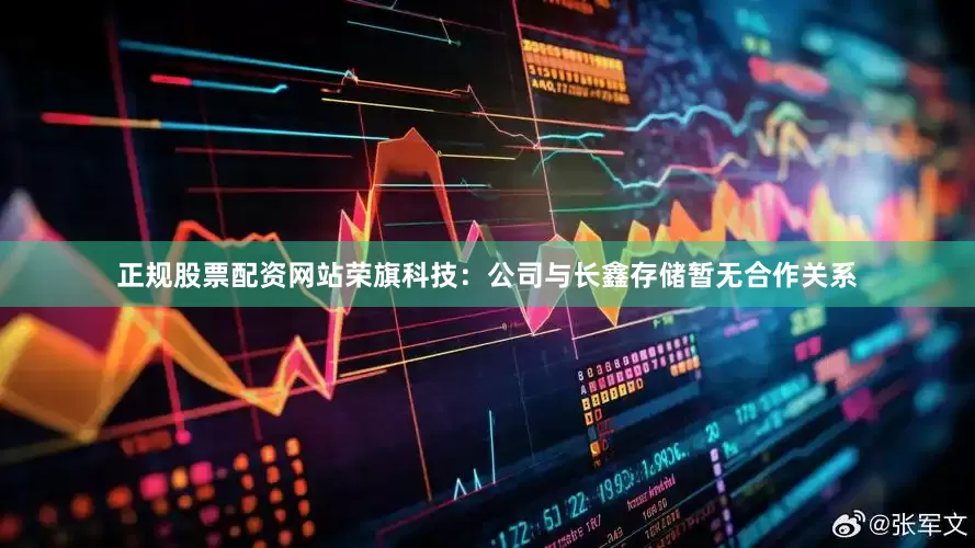 正规股票配资网站荣旗科技：公司与长鑫存储暂无合作关系