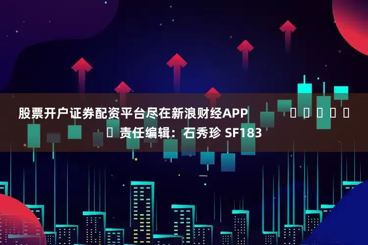 股票开户证券配资平台尽在新浪财经APP            						责任编辑：石秀珍 SF183