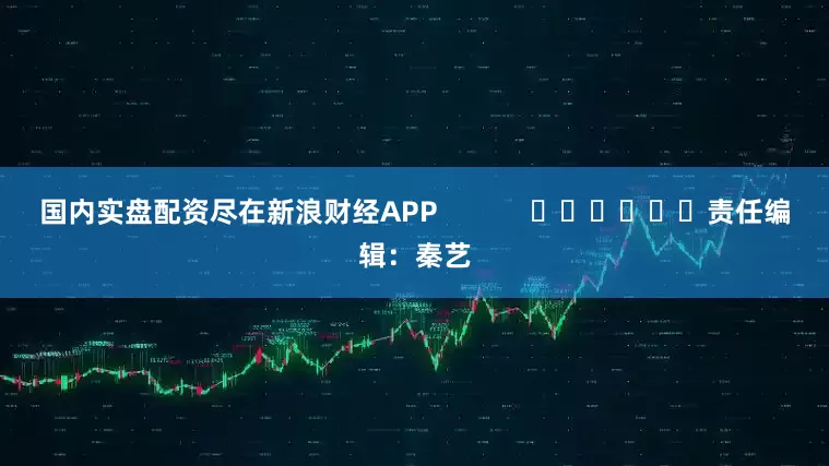 国内实盘配资尽在新浪财经APP            						责任编辑：秦艺