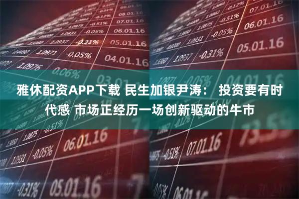 雅休配资APP下载 民生加银尹涛： 投资要有时代感 市场正经历一场创新驱动的牛市