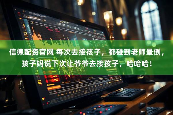 信德配资官网 每次去接孩子，都碰到老师晕倒，孩子妈说下次让爷爷去接孩子，哈哈哈！