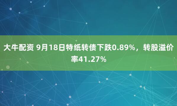大牛配资 9月18日特纸转债下跌0.89%，转股溢价率41.27%