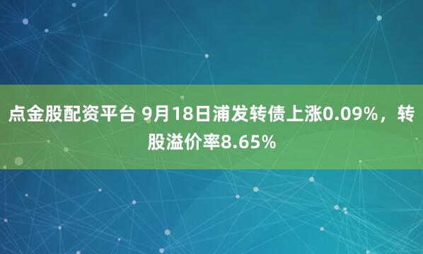 点金股配资平台 9月18日浦发转债上涨0.09%,转股溢价率8.65%