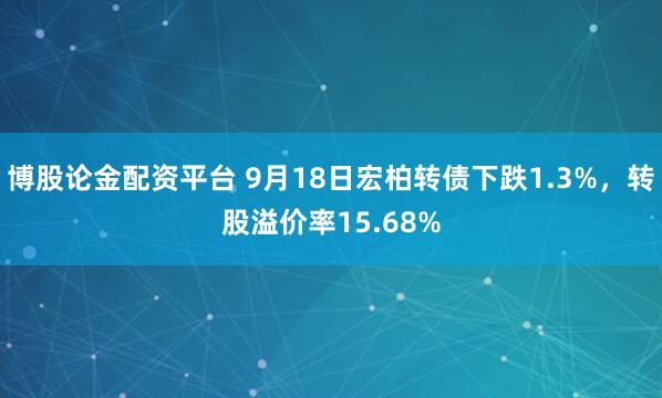 博股论金配资平台 9月18日宏柏转债下跌1.3%，转股溢价率15.68%