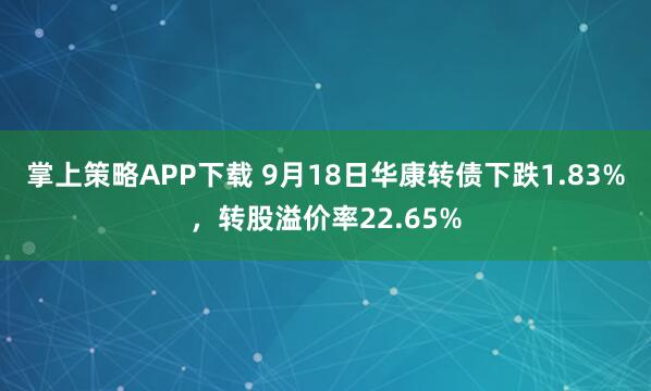 掌上策略APP下载 9月18日华康转债下跌1.83%，转股溢价率22.65%