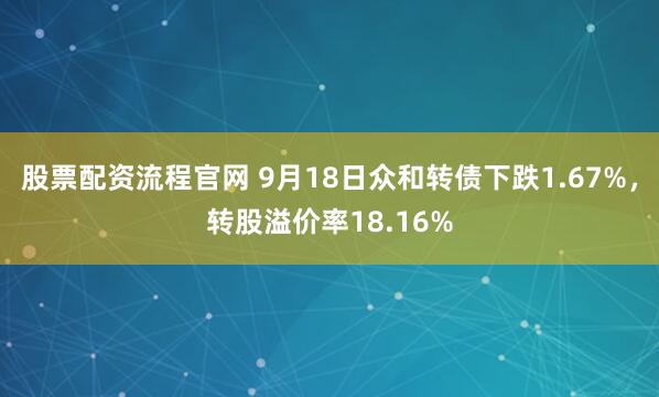股票配资流程官网 9月18日众和转债下跌1.67%，转股溢价率18.16%