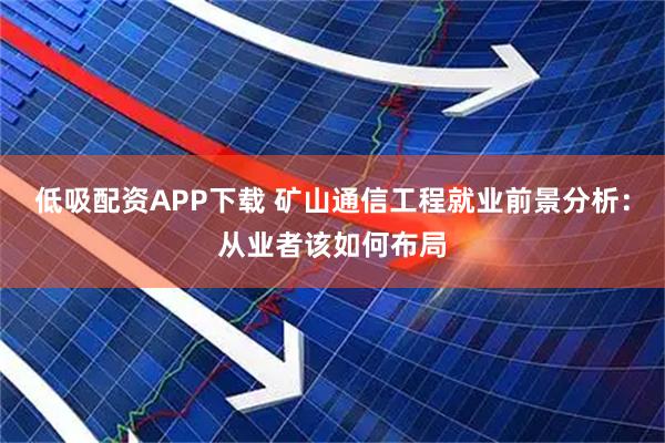 低吸配资APP下载 矿山通信工程就业前景分析：从业者该如何布局
