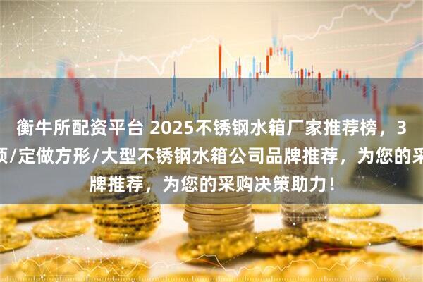 衡牛所配资平台 2025不锈钢水箱厂家推荐榜，304/矩形/屋顶/定做方形/大型不锈钢水箱公司品牌推荐，为您的采购决策助力！