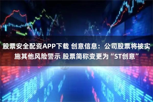 股票安全配资APP下载 创意信息：公司股票将被实施其他风险警示 股票简称变更为“ST创意”