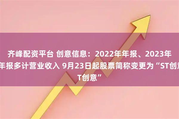 齐峰配资平台 创意信息：2022年年报、2023年半年报多计营业收入 9月23日起股票简称变更为“ST创意”