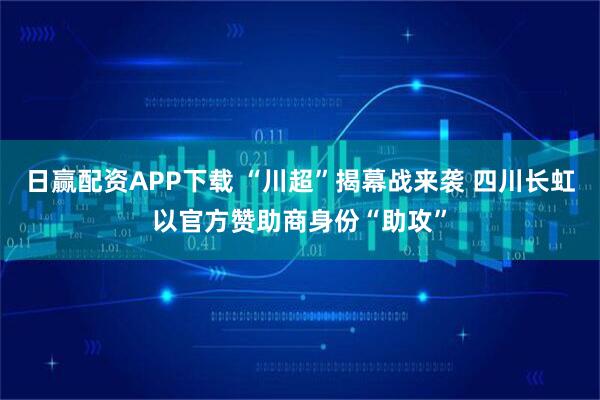日赢配资APP下载 “川超”揭幕战来袭 四川长虹以官方赞助商身份“助攻”