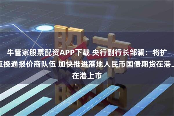 牛管家股票配资APP下载 央行副行长邹澜：将扩充互换通报价商队伍 加快推进落地人民币国债期货在港上市
