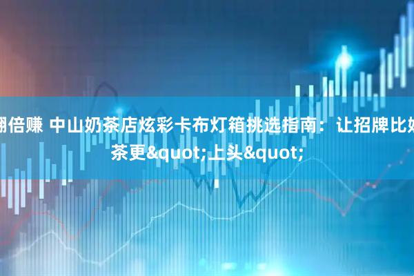 翻倍赚 中山奶茶店炫彩卡布灯箱挑选指南：让招牌比奶茶更"上头"