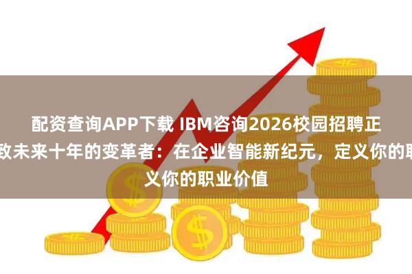 配资查询APP下载 IBM咨询2026校园招聘正式启动 致未来十年的变革者：在企业智能新纪元，定义你的职业价值