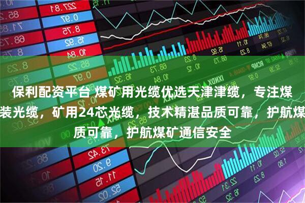 保利配资平台 煤矿用光缆优选天津津缆，专注煤矿用阻燃铠装光缆，矿用24芯光缆，技术精湛品质可靠，护航煤矿通信安全