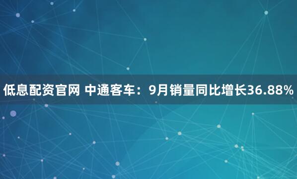 低息配资官网 中通客车：9月销量同比增长36.88%