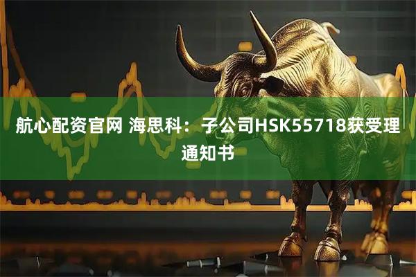 航心配资官网 海思科：子公司HSK55718获受理通知书