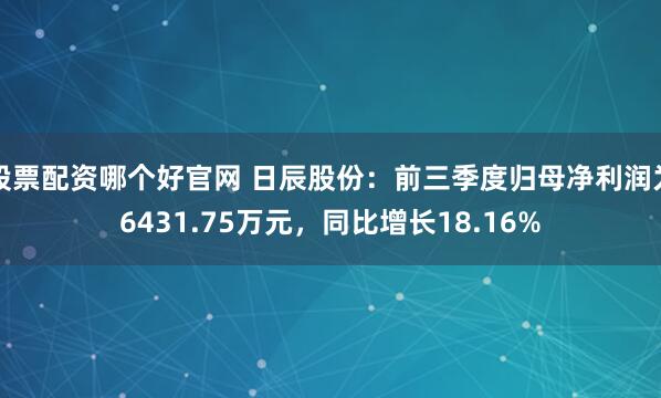 股票配资哪个好官网 日辰股份:前三季度归母净利润为6431.75万元,同比增长18.16%