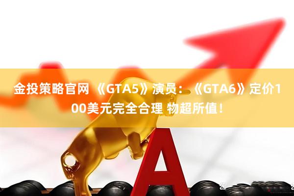 金投策略官网 《GTA5》演员：《GTA6》定价100美元完全合理 物超所值！