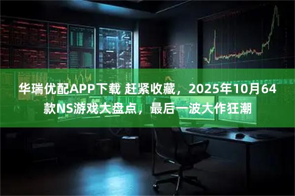 华瑞优配APP下载 赶紧收藏，2025年10月64款NS游戏大盘点，最后一波大作狂潮
