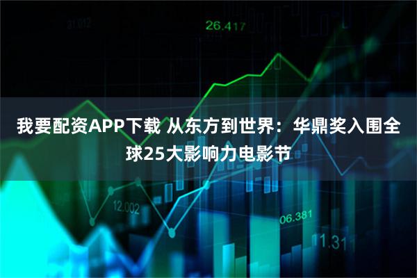 我要配资APP下载 从东方到世界：华鼎奖入围全球25大影响力电影节