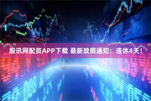股讯网配资APP下载 最新放假通知：连休4天！
