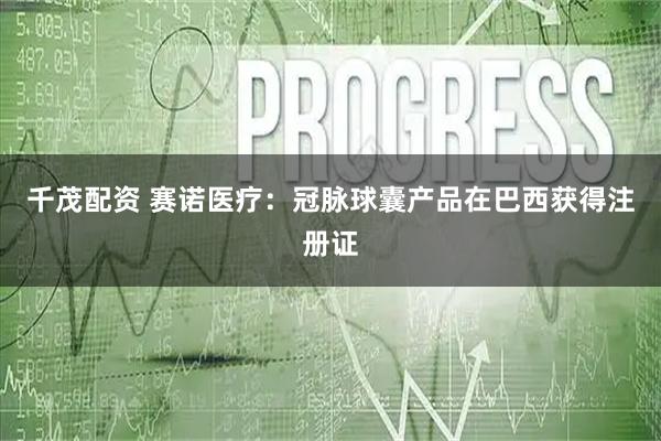 千茂配资 赛诺医疗：冠脉球囊产品在巴西获得注册证