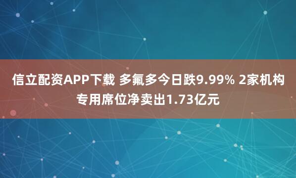 信立配资APP下载 多氟多今日跌9.99% 2家机构专用席位净卖出1.73亿元