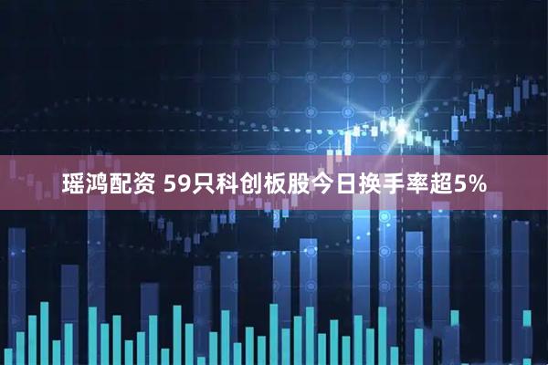 瑶鸿配资 59只科创板股今日换手率超5%