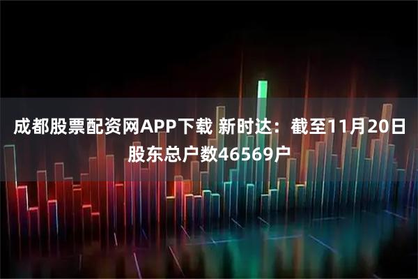 成都股票配资网APP下载 新时达：截至11月20日股东总户数46569户