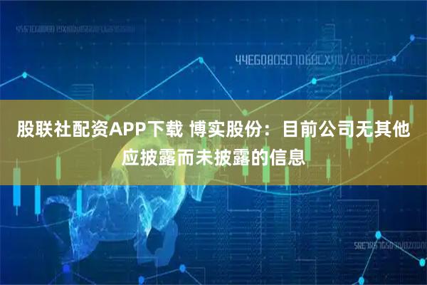 股联社配资APP下载 博实股份：目前公司无其他应披露而未披露的信息