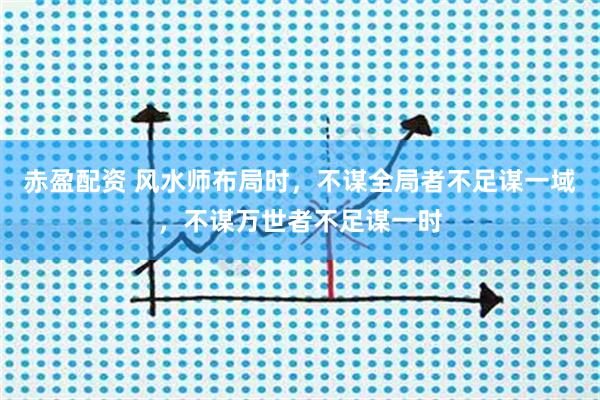 赤盈配资 风水师布局时，不谋全局者不足谋一域，不谋万世者不足谋一时