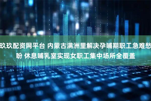 玖玖配资网平台 内蒙古满洲里解决孕哺期职工急难愁盼 休息哺乳室实现女职工集中场所全覆盖