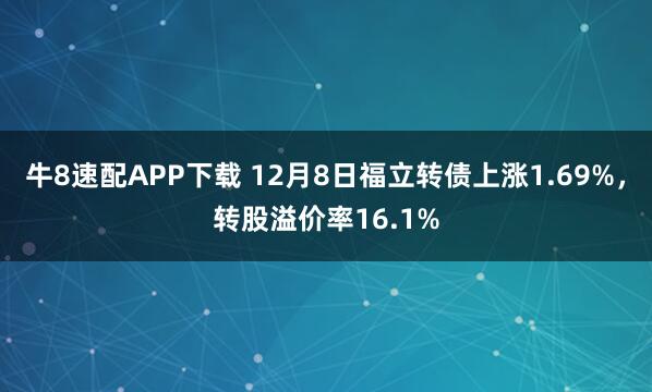 牛8速配APP下载 12月8日福立转债上涨1.69%，转股溢价率16.1%