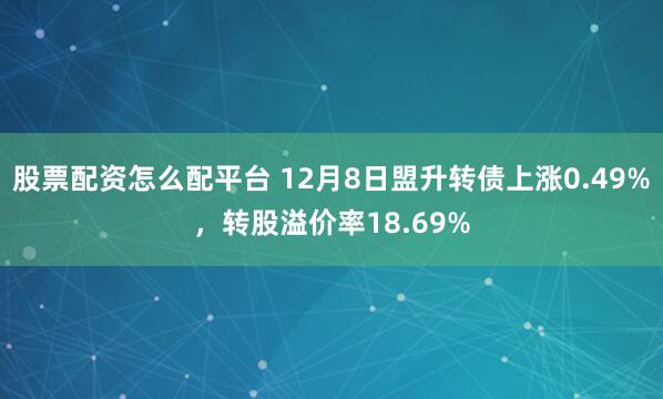 股票配资怎么配平台 12月8日盟升转债上涨0.49%，转股溢价率18.69%