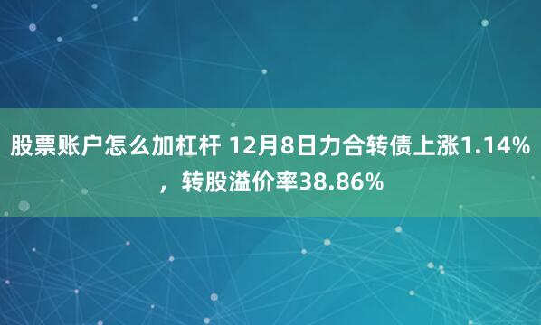 股票账户怎么加杠杆 12月8日力合转债上涨1.14%，转股溢价率38.86%