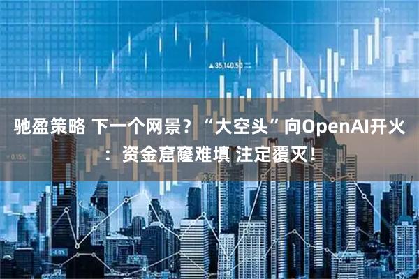 驰盈策略 下一个网景？“大空头”向OpenAI开火：资金窟窿难填 注定覆灭！