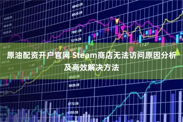 原油配资开户官网 Steam商店无法访问原因分析及高效解决方法