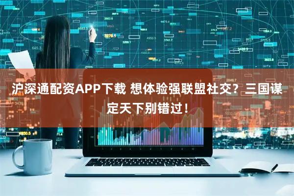 沪深通配资APP下载 想体验强联盟社交？三国谋定天下别错过！
