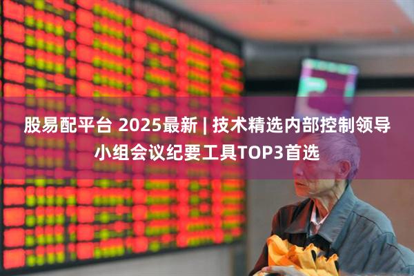 股易配平台 2025最新 | 技术精选内部控制领导小组会议纪要工具TOP3首选