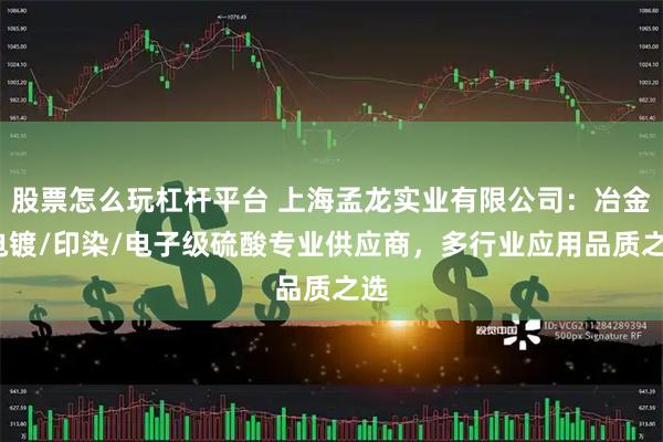 股票怎么玩杠杆平台 上海孟龙实业有限公司：冶金/电镀/印染/电子级硫酸专业供应商，多行业应用品质之选