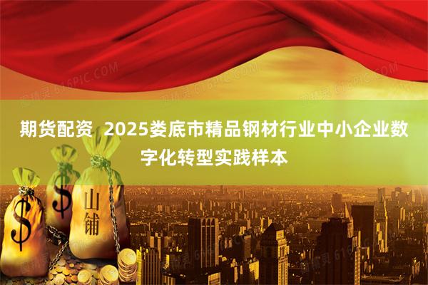 期货配资  2025娄底市精品钢材行业中小企业数字化转型实践样本