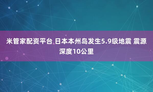 米管家配资平台 日本本州岛发生5.9级地震 震源深度10公里